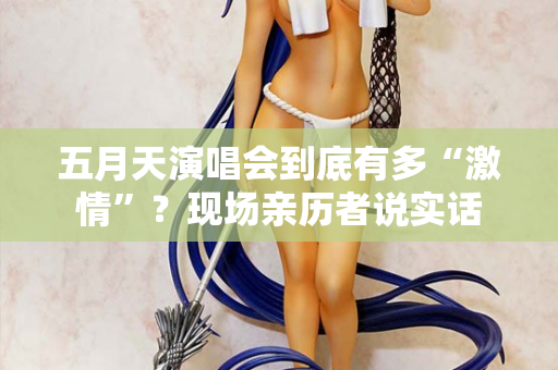 五月天演唱会到底有多“激情”?现场亲历者说实话 五月天演唱会到底有多“激情”?现场亲历者说实话