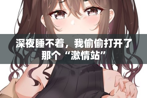 深夜睡不着,我偷偷打开了那个“激情站” 深夜睡不着,我偷偷打开了那个“激情站”