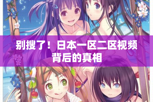 别搜了!日本一区二区视频背后的真相 别搜了!日本一区二区视频背后的真相
