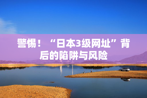 警惕!“日本3级网址”背后的陷阱与风险 警惕!“日本3级网址”背后的陷阱与风险
