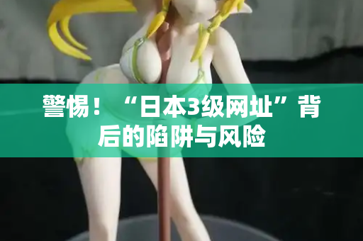 警惕!“日本3级网址”背后的陷阱与风险 警惕!“日本3级网址”背后的陷阱与风险