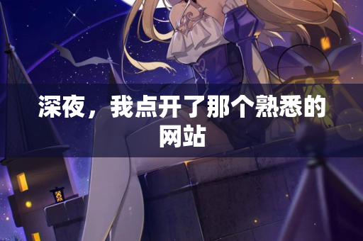 深夜,我点开了那个熟悉的网站 深夜,我点开了那个熟悉的网站