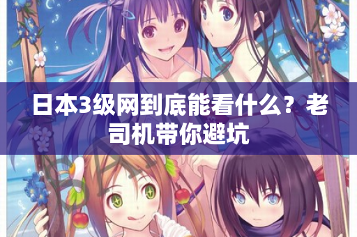 日本3级网到底能看什么?老司机带你避坑 日本3级网到底能看什么?老司机带你避坑