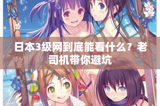 日本3级网到底能看什么?老司机带你避坑 日本3级网到底能看什么?老司机带你避坑