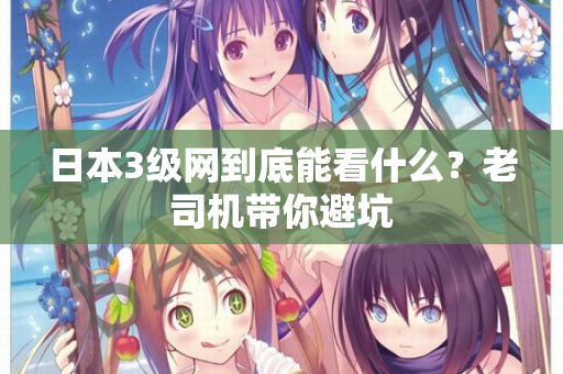 日本3级网到底能看什么?老司机带你避坑 日本3级网到底能看什么?老司机带你避坑