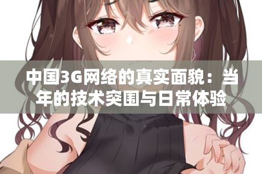 中国3G网络的真实面貌:当年的技术突围与日常体验 中国3G网络的真实面貌:当年的技术突围与日常体验