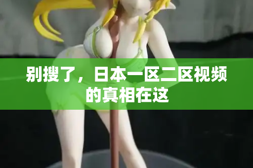 别搜了，日本一区二区视频的真相在这