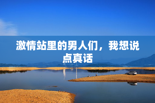 激情站里的男人们,我想说点真话 激情站里的男人们,我想说点真话