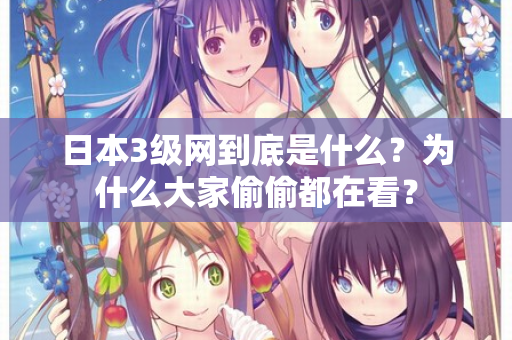 日本3级网到底是什么?为什么大家偷偷都在看? 日本3级网到底是什么?为什么大家偷偷都在看?