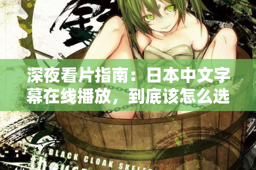 深夜看片指南:日本中文字幕在线播放,到底该怎么选? 深夜看片指南:日本中文字幕在线播放,到底该怎么选?
