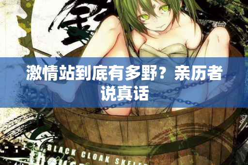 激情站到底有多野?亲历者说真话 激情站到底有多野?亲历者说真话