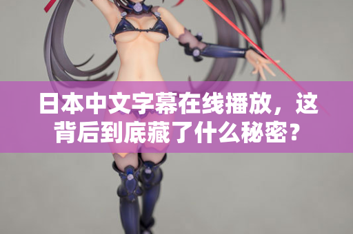 日本中文字幕在线播放,这背后到底藏了什么秘密? 日本中文字幕在线播放,这背后到底藏了什么秘密?