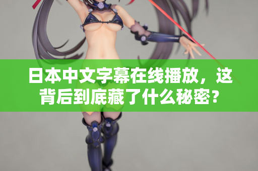 日本中文字幕在线播放,这背后到底藏了什么秘密? 日本中文字幕在线播放,这背后到底藏了什么秘密?