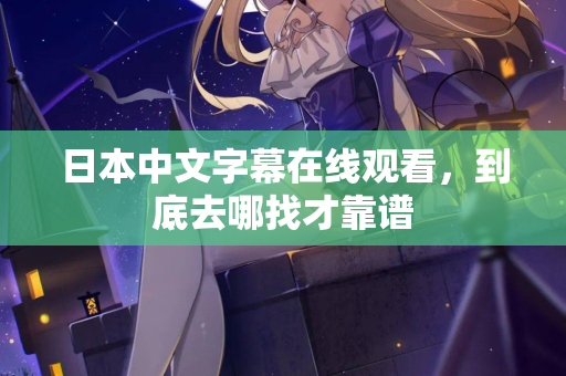 日本中文字幕在线观看，到底去哪找才靠谱