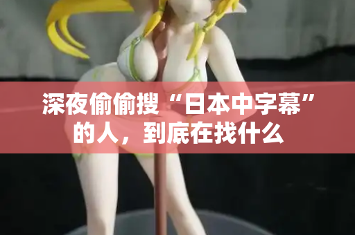 深夜偷偷搜“日本中字幕”的人,到底在找什么 深夜偷偷搜“日本中字幕”的人,到底在找什么