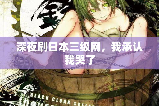 深夜刷日本三级网，我承认我哭了