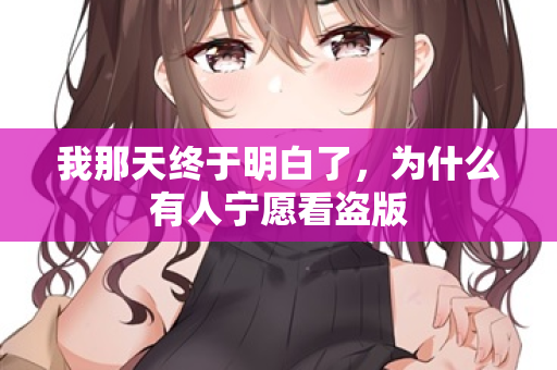 我那天终于明白了,为什么有人宁愿看盗版 我那天终于明白了,为什么有人宁愿看盗版