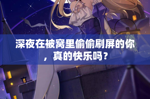 深夜在被窝里偷偷刷屏的你,真的快乐吗? 深夜在被窝里偷偷刷屏的你,真的快乐吗?