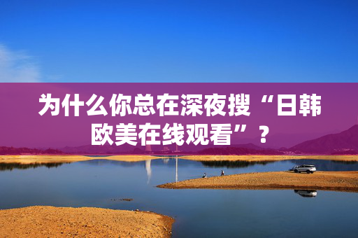为什么你总在深夜搜“日韩欧美在线观看”？
