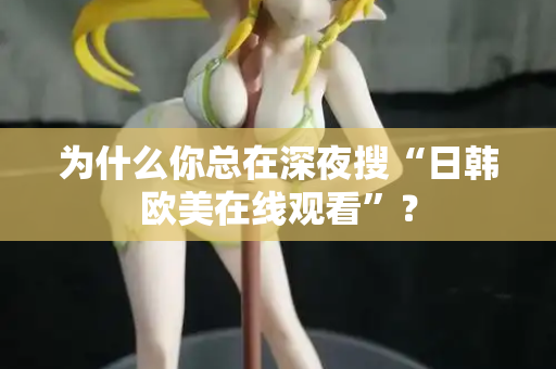 为什么你总在深夜搜“日韩欧美在线观看”? 为什么你总在深夜搜“日韩欧美在线观看”?