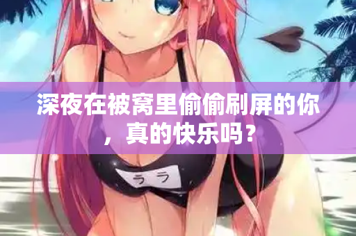深夜在被窝里偷偷刷屏的你,真的快乐吗? 深夜在被窝里偷偷刷屏的你,真的快乐吗?