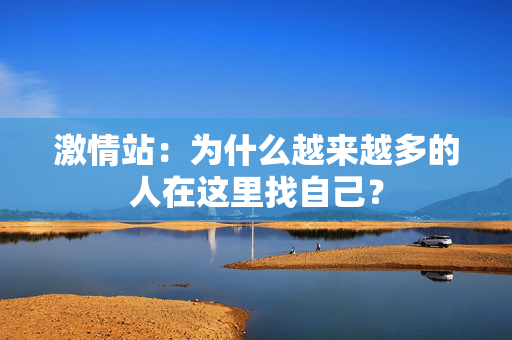 激情站:为什么越来越多的人在这里找自己? 激情站:为什么越来越多的人在这里找自己?