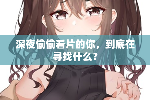深夜偷偷看片的你,到底在寻找什么? 深夜偷偷看片的你,到底在寻找什么?