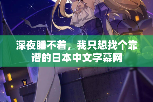 深夜睡不着,我只想找个靠谱的日本中文字幕网 深夜睡不着,我只想找个靠谱的日本中文字幕网