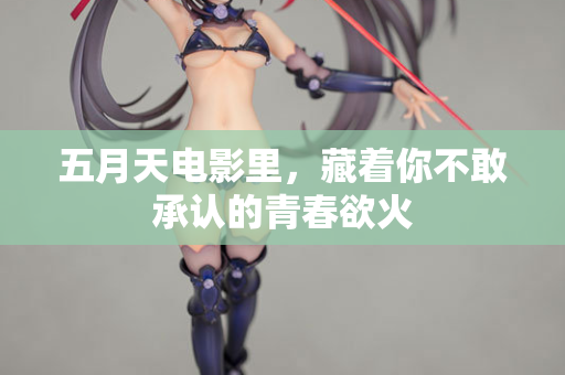 五月天电影里，藏着你不敢承认的青春欲火