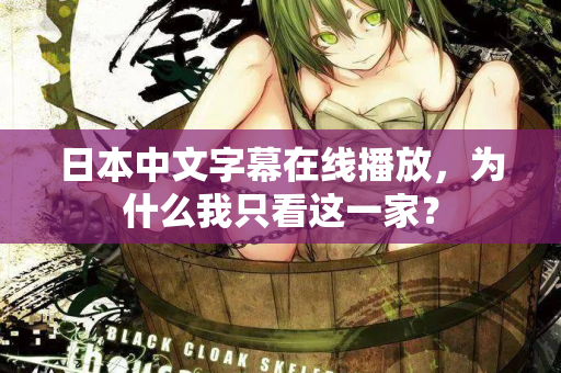 日本中文字幕在线播放,为什么我只看这一家? 日本中文字幕在线播放,为什么我只看这一家?