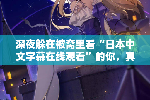 深夜躲在被窝里看“日本中文字幕在线观看”的你，真的快乐吗