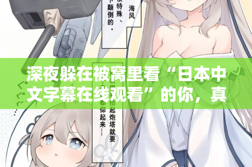深夜躲在被窝里看“日本中文字幕在线观看”的你，真的快乐吗