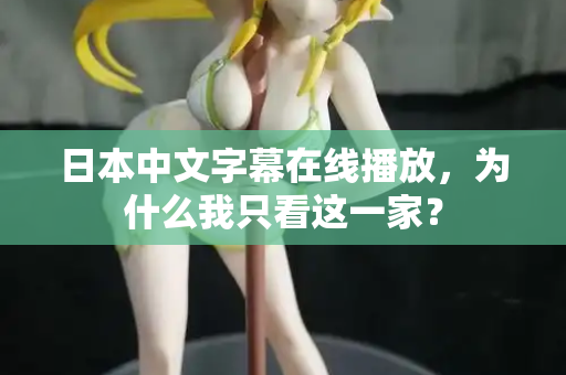 日本中文字幕在线播放,为什么我只看这一家? 日本中文字幕在线播放,为什么我只看这一家?