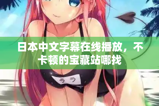 日本中文字幕在线播放，不卡顿的宝藏站哪找