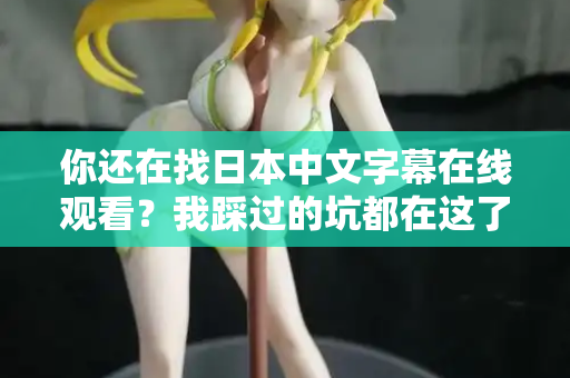 你还在找日本中文字幕在线观看?我踩过的坑都在这了 你还在找日本中文字幕在线观看?我踩过的坑都在这了