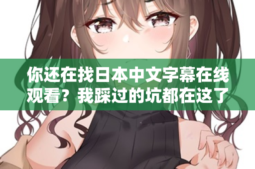 你还在找日本中文字幕在线观看?我踩过的坑都在这了 你还在找日本中文字幕在线观看?我踩过的坑都在这了