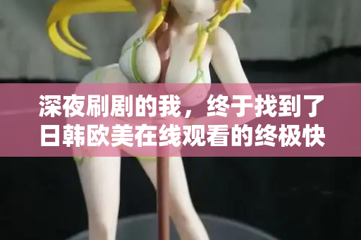 深夜刷剧的我,终于找到了日韩欧美在线观看的终极快乐 深夜刷剧的我,终于找到了日韩欧美在线观看的终极快乐