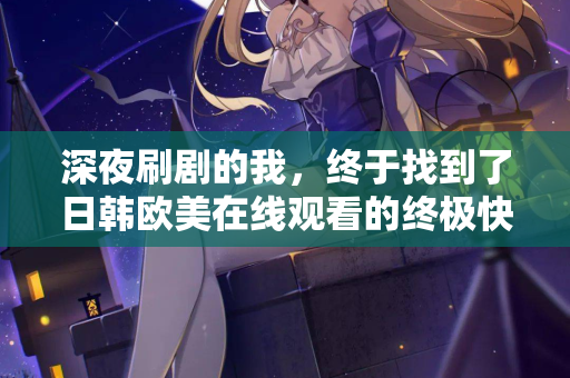 深夜刷剧的我，终于找到了日韩欧美在线观看的终极快乐