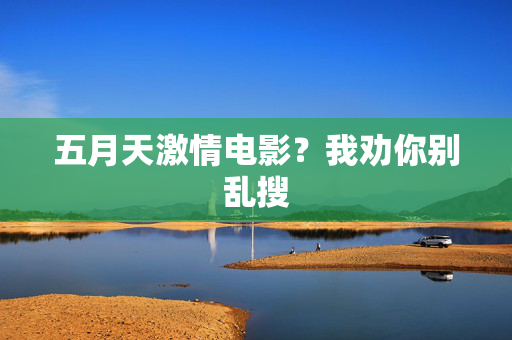 五月天激情电影？我劝你别乱搜