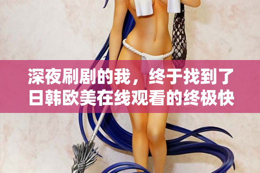 深夜刷剧的我,终于找到了日韩欧美在线观看的终极快乐 深夜刷剧的我,终于找到了日韩欧美在线观看的终极快乐