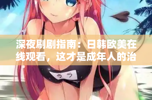 深夜刷剧指南:日韩欧美在线观看,这才是成年人的治愈方式 深夜刷剧指南:日韩欧美在线观看,这才是成年人的治愈方式