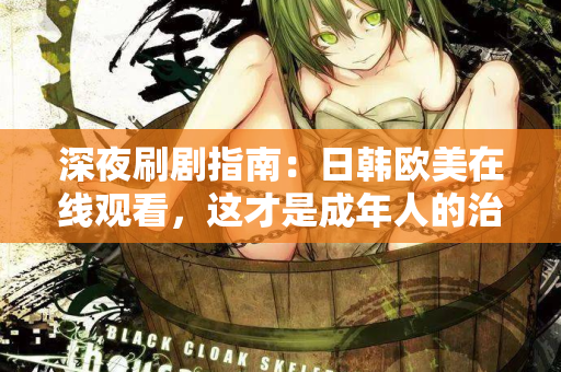深夜刷剧指南：日韩欧美在线观看，这才是成年人的治愈方式
