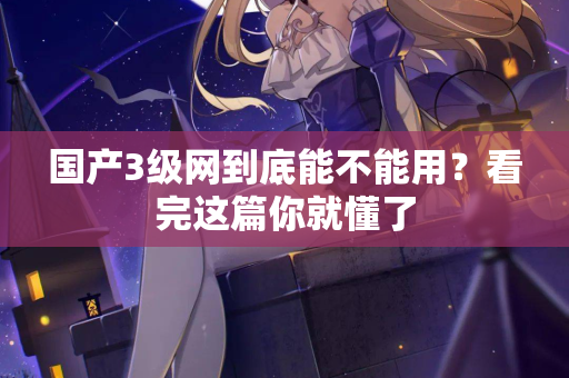 国产3级网到底能不能用？看完这篇你就懂了