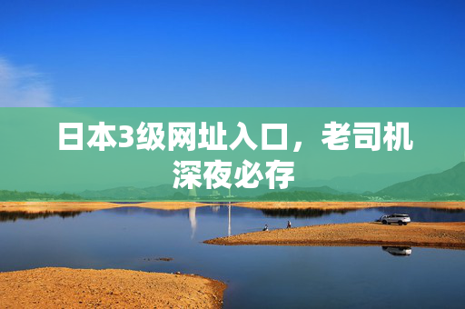 日本3级网址入口,老司机深夜必存 日本3级网址入口,老司机深夜必存