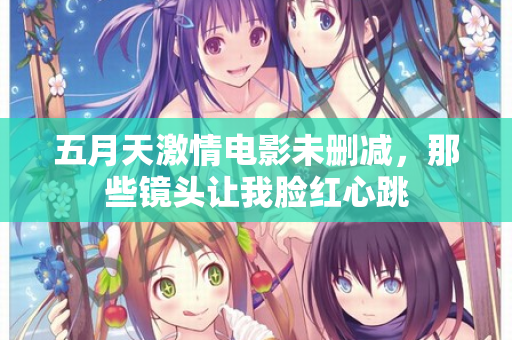 五月天激情电影未删减，那些镜头让我脸红心跳