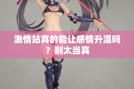 激情站真的能让感情升温吗？别太当真