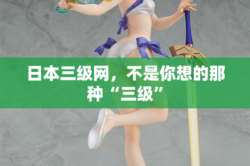 日本三级网,不是你想的那种“三级” 日本三级网,不是你想的那种“三级”