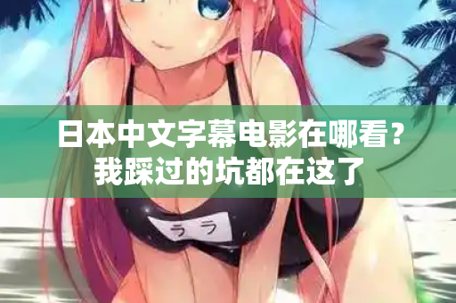 日本中文字幕电影在哪看?我踩过的坑都在这了 日本中文字幕电影在哪看?我踩过的坑都在这了