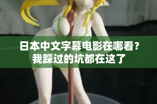 日本中文字幕电影在哪看?我踩过的坑都在这了 日本中文字幕电影在哪看?我踩过的坑都在这了