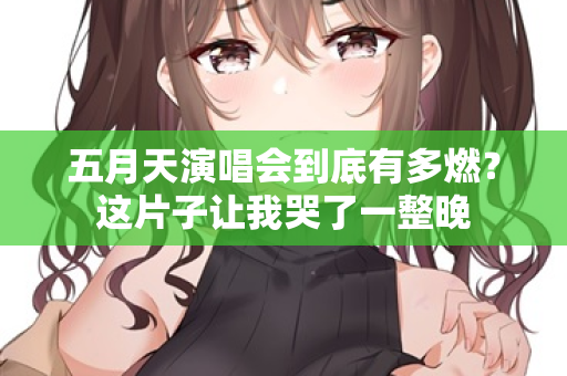 五月天演唱会到底有多燃?这片子让我哭了一整晚 五月天演唱会到底有多燃?这片子让我哭了一整晚